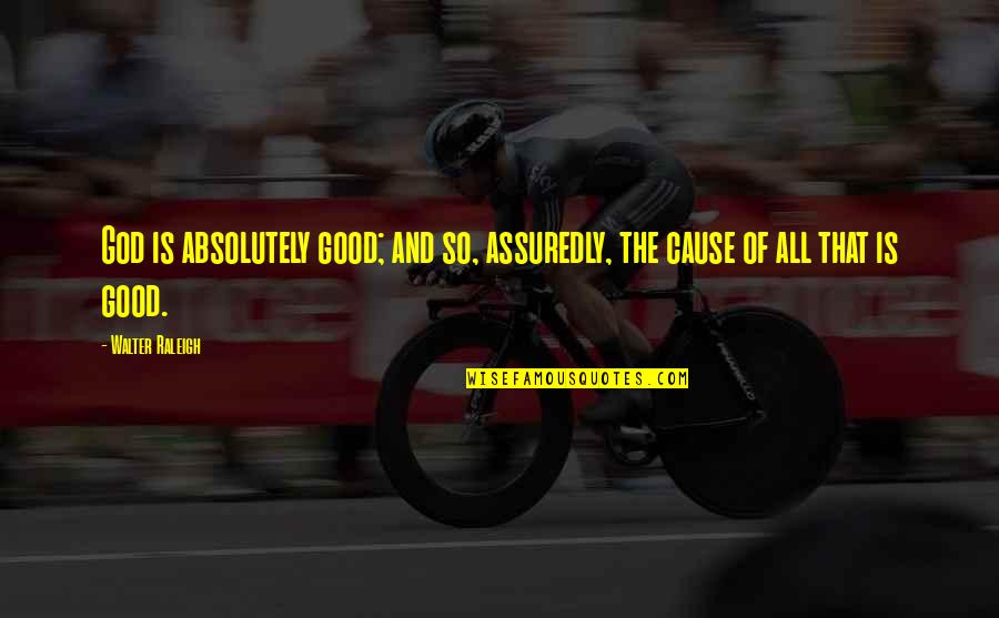 Assuredly Quotes By Walter Raleigh: God is absolutely good; and so, assuredly, the