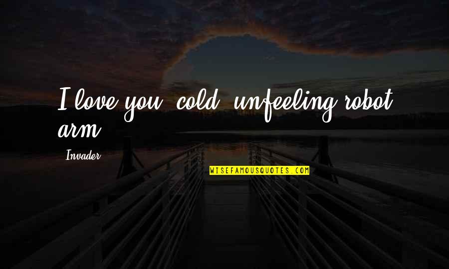 Asta Love Quotes By Invader: I love you, cold, unfeeling robot arm! Asta Love Quotes By Invader: I love you, cold, unfeeling robot arm!