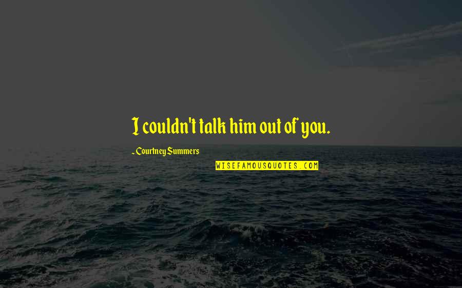 Astahahn Quotes By Courtney Summers: I couldn't talk him out of you. Astahahn Quotes By Courtney Summers: I couldn't talk him out of you.