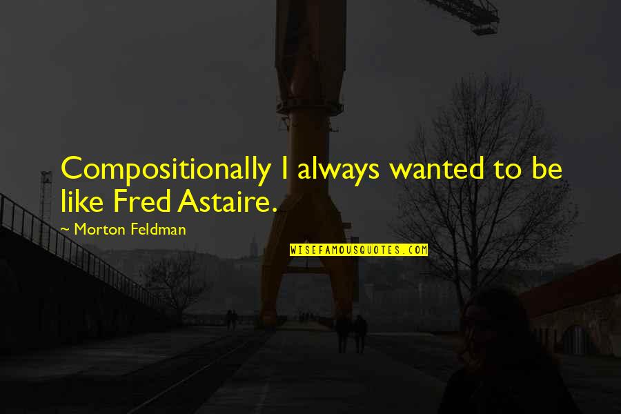 Astaire Quotes By Morton Feldman: Compositionally I always wanted to be like Fred