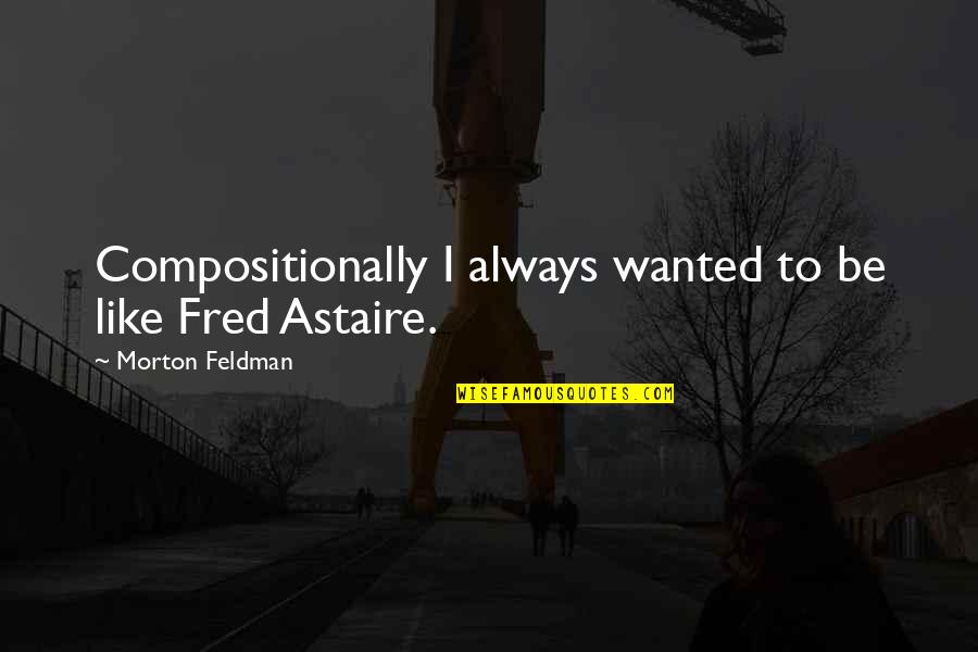 Astaire's Quotes By Morton Feldman: Compositionally I always wanted to be like Fred