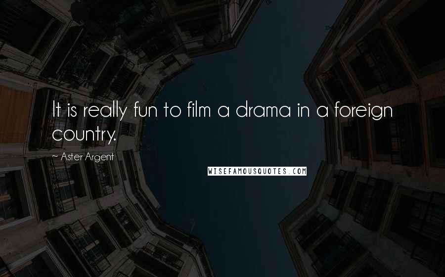 Aster Argent quotes: It is really fun to film a drama in a foreign country.