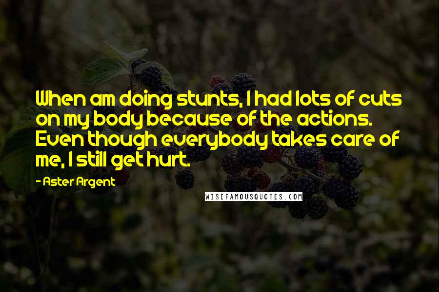 Aster Argent quotes: When am doing stunts, I had lots of cuts on my body because of the actions. Even though everybody takes care of me, I still get hurt.