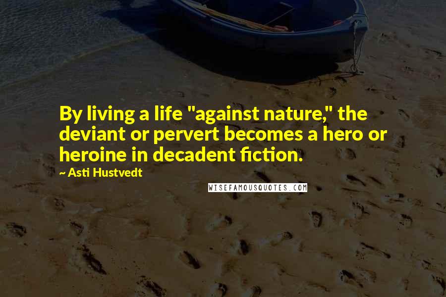 Asti Hustvedt quotes: By living a life "against nature," the deviant or pervert becomes a hero or heroine in decadent fiction.