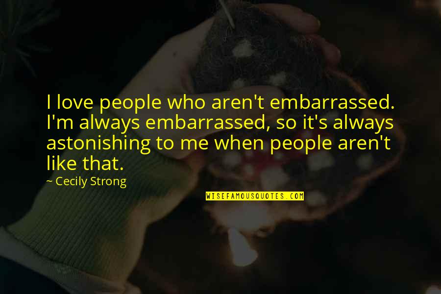 Astonishing Quotes By Cecily Strong: I love people who aren't embarrassed. I'm always