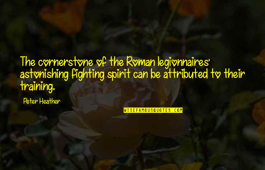 Astonishing Quotes By Peter Heather: The cornerstone of the Roman legionnaires' astonishing fighting