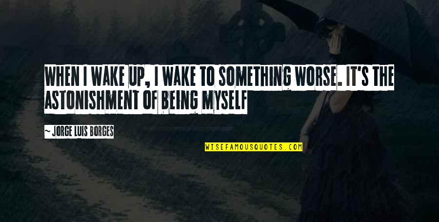 Astonishment's Quotes By Jorge Luis Borges: When I wake up, I wake to something