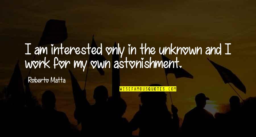 Astonishment's Quotes By Roberto Matta: I am interested only in the unknown and