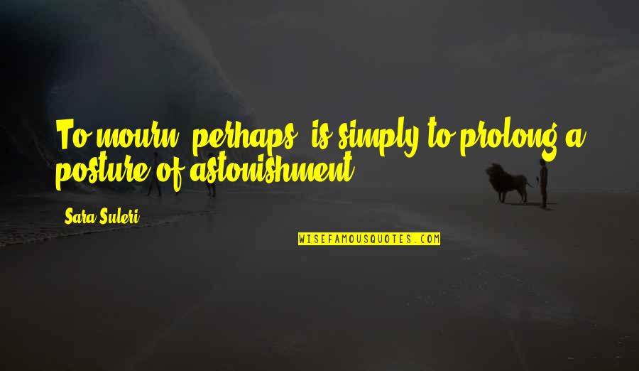 Astonishment's Quotes By Sara Suleri: To mourn, perhaps, is simply to prolong a