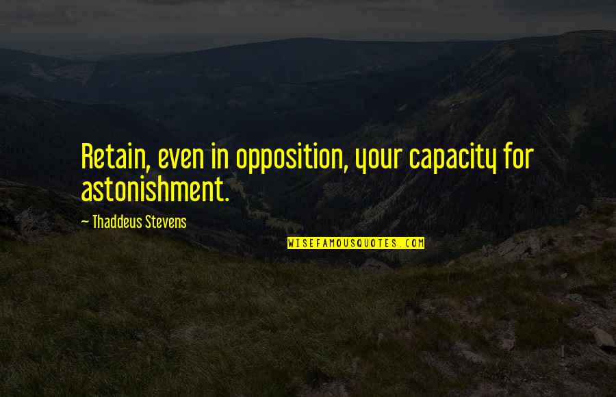 Astonishment's Quotes By Thaddeus Stevens: Retain, even in opposition, your capacity for astonishment.