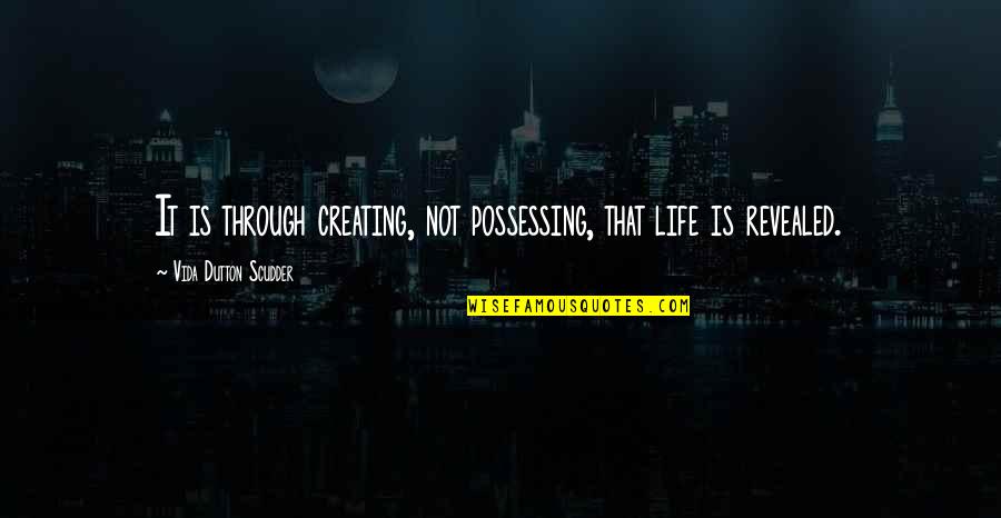 Astounding Synonym Quotes By Vida Dutton Scudder: It is through creating, not possessing, that life