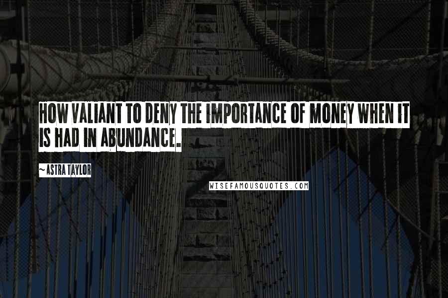 Astra Taylor quotes: How valiant to deny the importance of money when it is had in abundance.