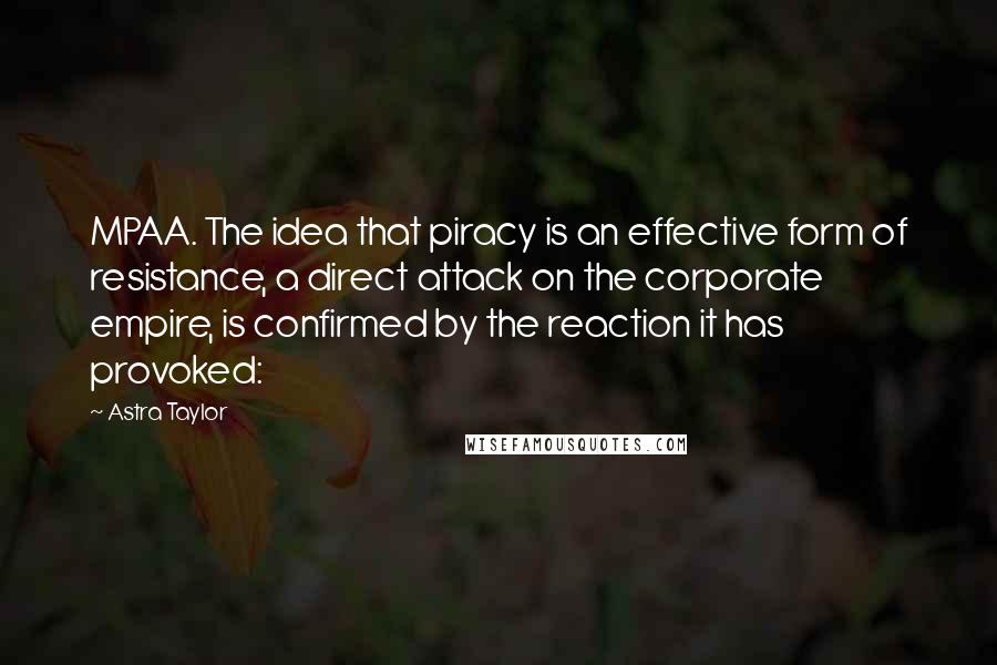 Astra Taylor quotes: MPAA. The idea that piracy is an effective form of resistance, a direct attack on the corporate empire, is confirmed by the reaction it has provoked: Astra Taylor quotes: MPAA. The idea that piracy is an effective form of resistance, a direct attack on the corporate empire, is confirmed by the reaction it has provoked: