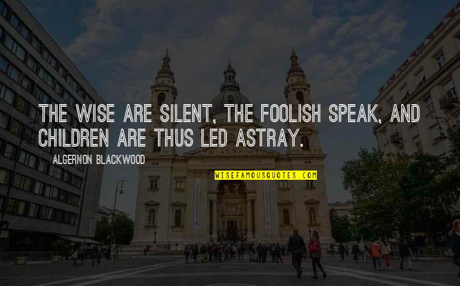 Astray Quotes By Algernon Blackwood: The Wise are silent, the Foolish speak, and