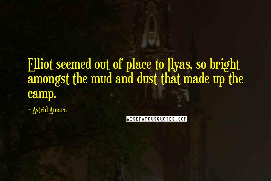 Astrid Amara quotes: Elliot seemed out of place to Ilyas, so bright amongst the mud and dust that made up the camp.