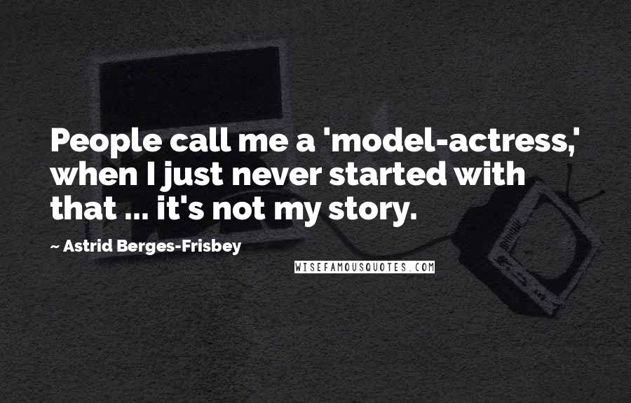 Astrid Berges-Frisbey quotes: People call me a 'model-actress,' when I just never started with that ... it's not my story.