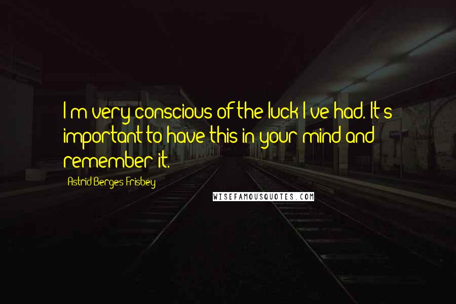 Astrid Berges-Frisbey quotes: I'm very conscious of the luck I've had. It's important to have this in your mind and remember it.