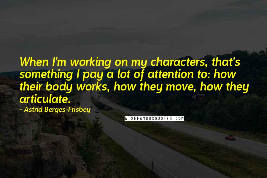 Astrid Berges-Frisbey quotes: When I'm working on my characters, that's something I pay a lot of attention to: how their body works, how they move, how they articulate.