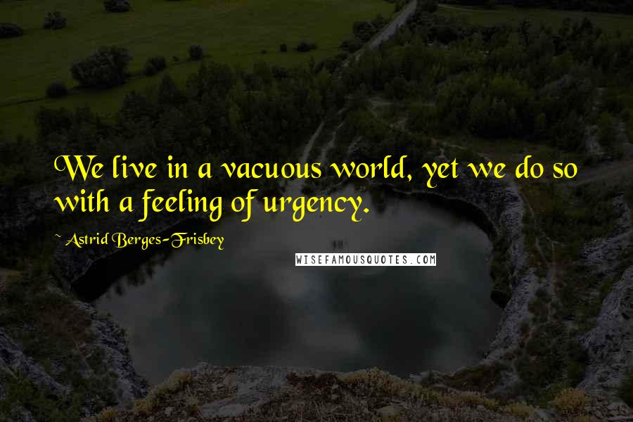 Astrid Berges-Frisbey quotes: We live in a vacuous world, yet we do so with a feeling of urgency.