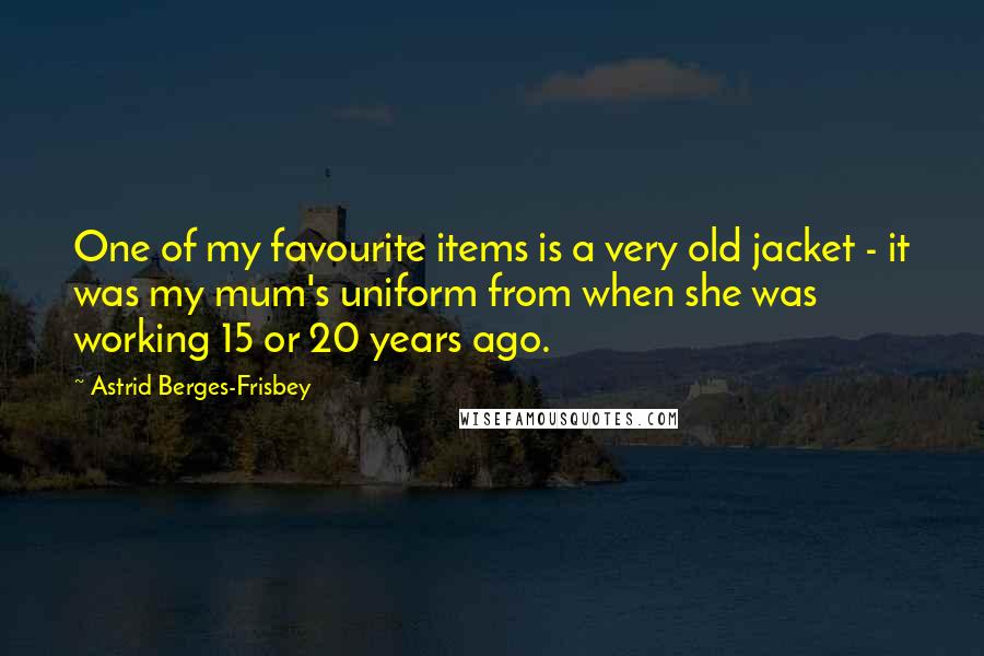 Astrid Berges-Frisbey quotes: One of my favourite items is a very old jacket - it was my mum's uniform from when she was working 15 or 20 years ago. Astrid Berges-Frisbey quotes: One of my favourite items is a very old jacket - it was my mum's uniform from when she was working 15 or 20 years ago.