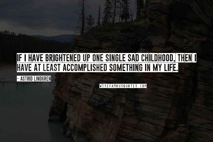 Astrid Lindgren quotes: If I have brightened up one single sad childhood, then I have at least accomplished something in my life.