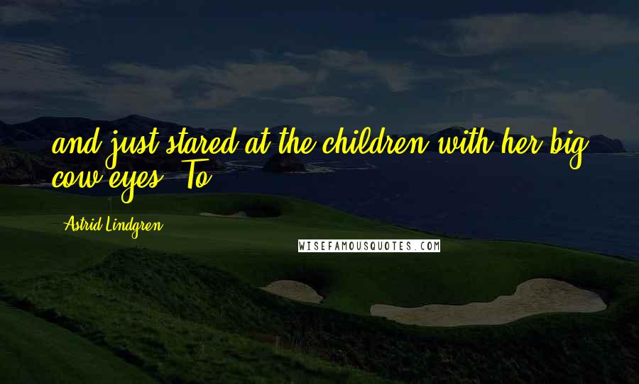 Astrid Lindgren quotes: and just stared at the children with her big cow-eyes. To