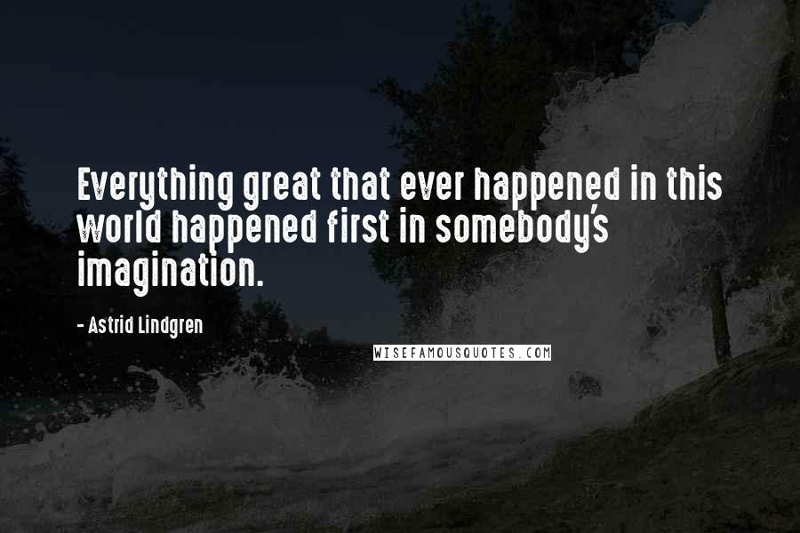 Astrid Lindgren quotes: Everything great that ever happened in this world happened first in somebody's imagination.