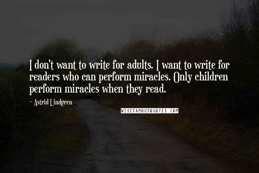 Astrid Lindgren quotes: I don't want to write for adults. I want to write for readers who can perform miracles. Only children perform miracles when they read.