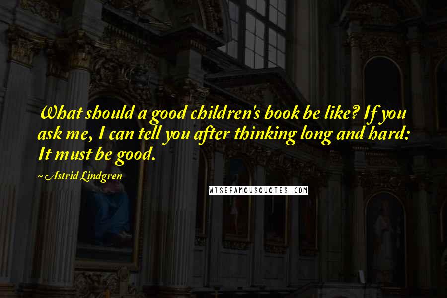 Astrid Lindgren quotes: What should a good children's book be like? If you ask me, I can tell you after thinking long and hard: It must be good.