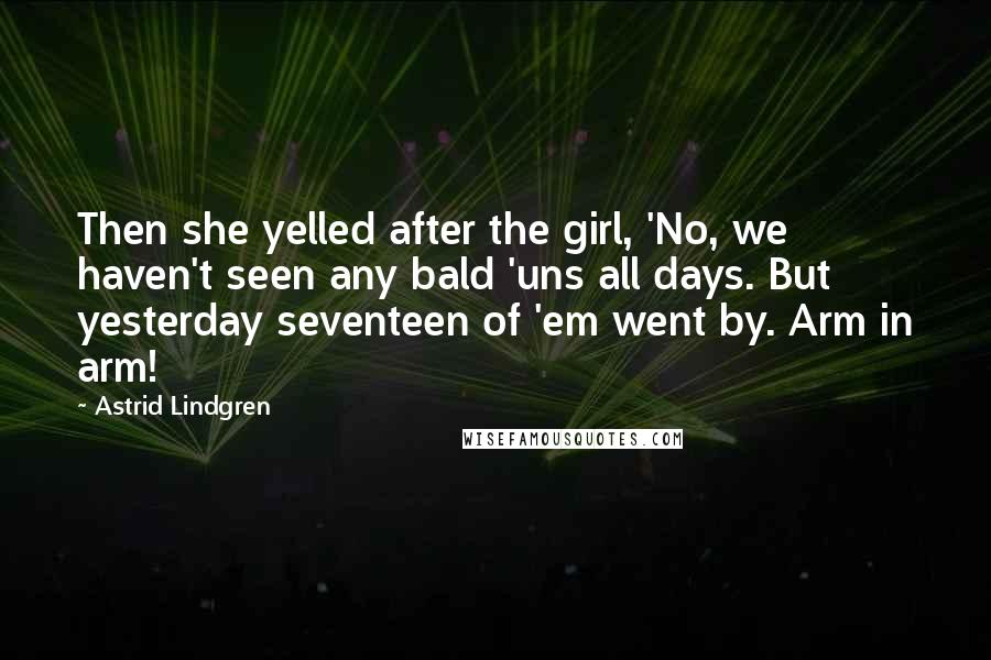 Astrid Lindgren quotes: Then she yelled after the girl, 'No, we haven't seen any bald 'uns all days. But yesterday seventeen of 'em went by. Arm in arm!