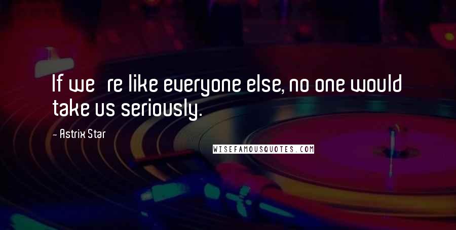 Astrix Star quotes: If we're like everyone else, no one would take us seriously.