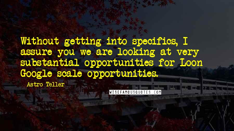 Astro Teller quotes: Without getting into specifics, I assure you we are looking at very substantial opportunities for Loon - Google-scale opportunities.