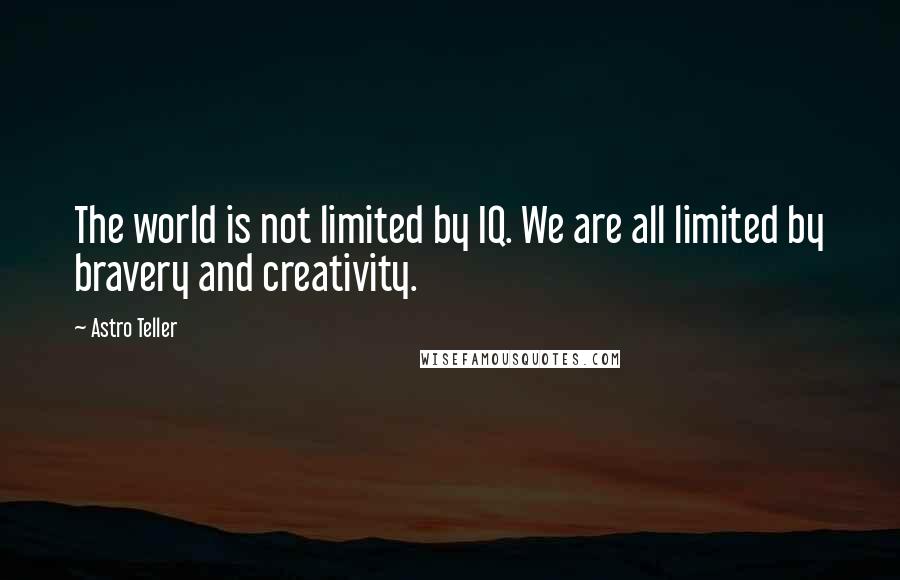 Astro Teller quotes: The world is not limited by IQ. We are all limited by bravery and creativity.