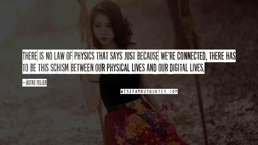 Astro Teller quotes: There is no law of physics that says just because we're connected, there has to be this schism between our physical lives and our digital lives.