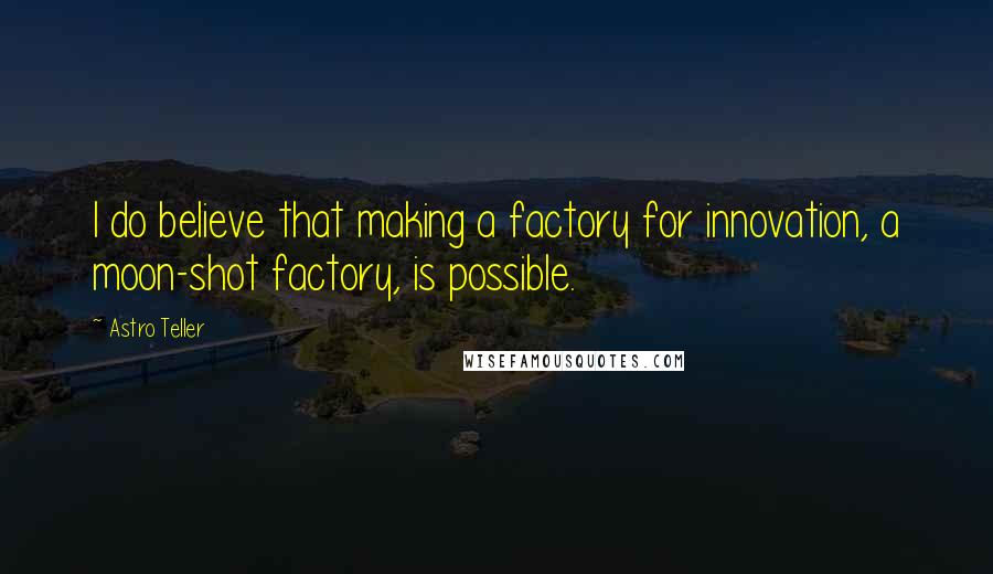 Astro Teller quotes: I do believe that making a factory for innovation, a moon-shot factory, is possible.