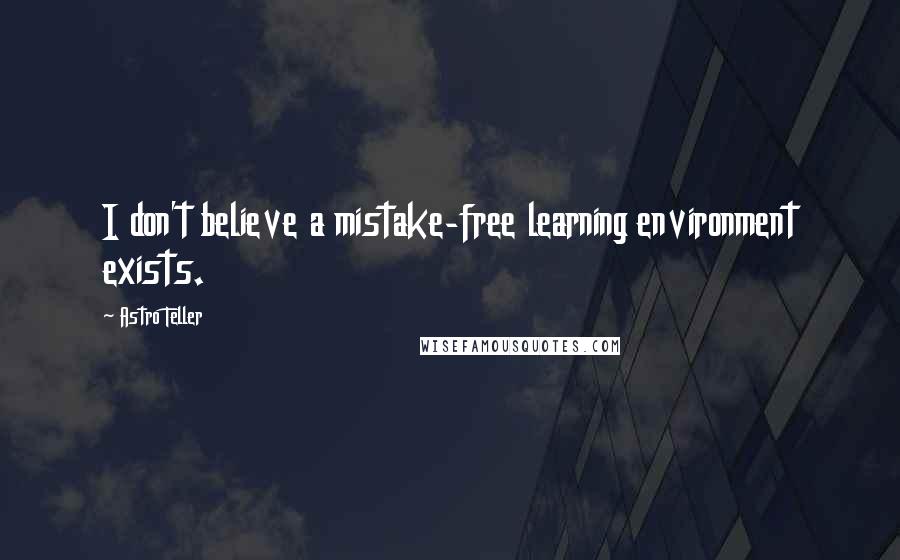 Astro Teller quotes: I don't believe a mistake-free learning environment exists.