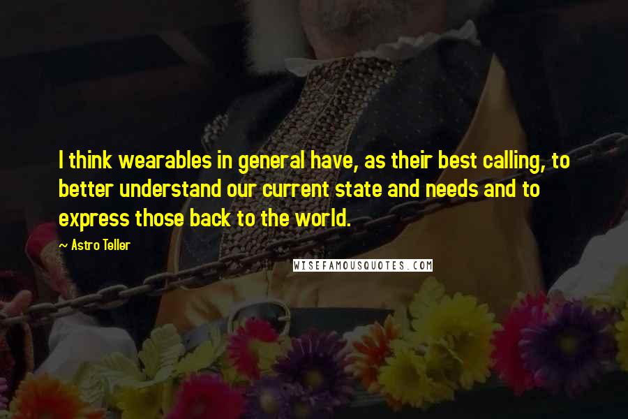 Astro Teller quotes: I think wearables in general have, as their best calling, to better understand our current state and needs and to express those back to the world.