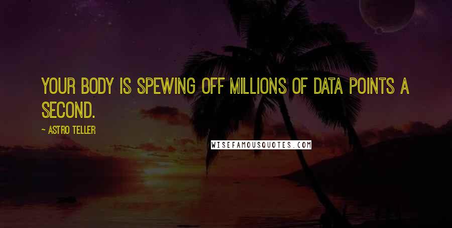 Astro Teller quotes: Your body is spewing off millions of data points a second.
