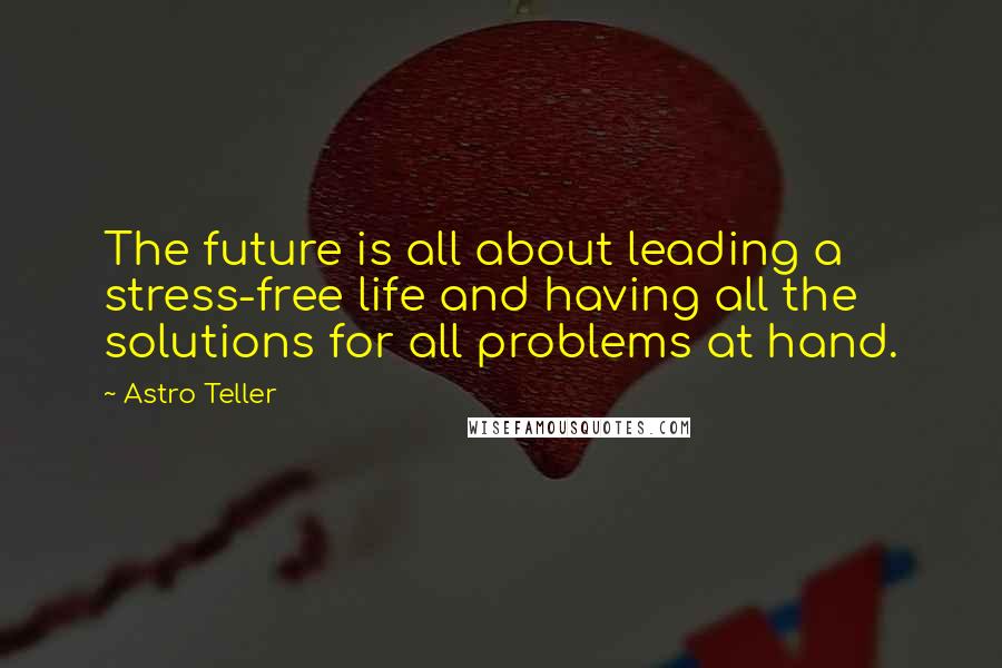 Astro Teller quotes: The future is all about leading a stress-free life and having all the solutions for all problems at hand.