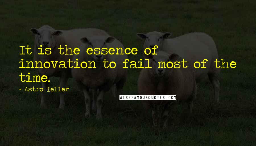 Astro Teller quotes: It is the essence of innovation to fail most of the time.