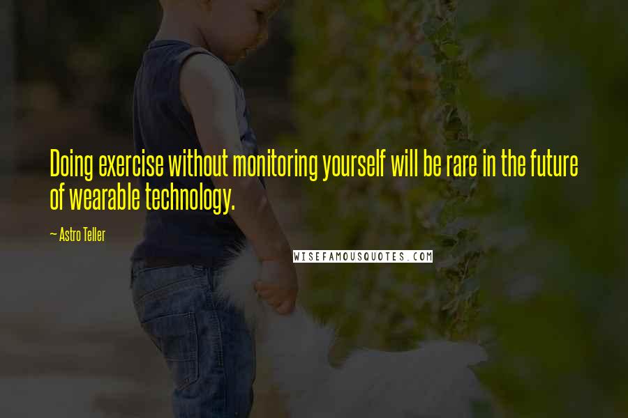 Astro Teller quotes: Doing exercise without monitoring yourself will be rare in the future of wearable technology.