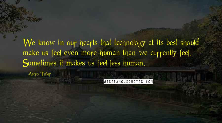 Astro Teller quotes: We know in our hearts that technology at its best should make us feel even more human than we currently feel. Sometimes it makes us feel less human.