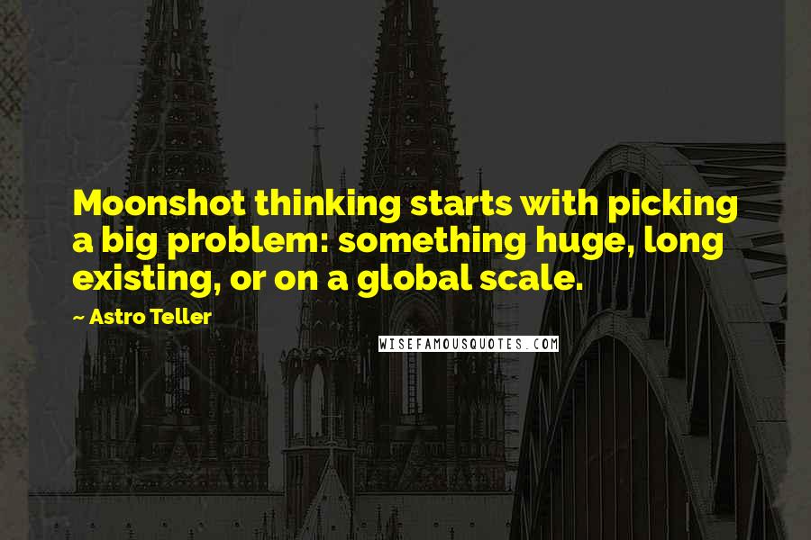 Astro Teller quotes: Moonshot thinking starts with picking a big problem: something huge, long existing, or on a global scale.