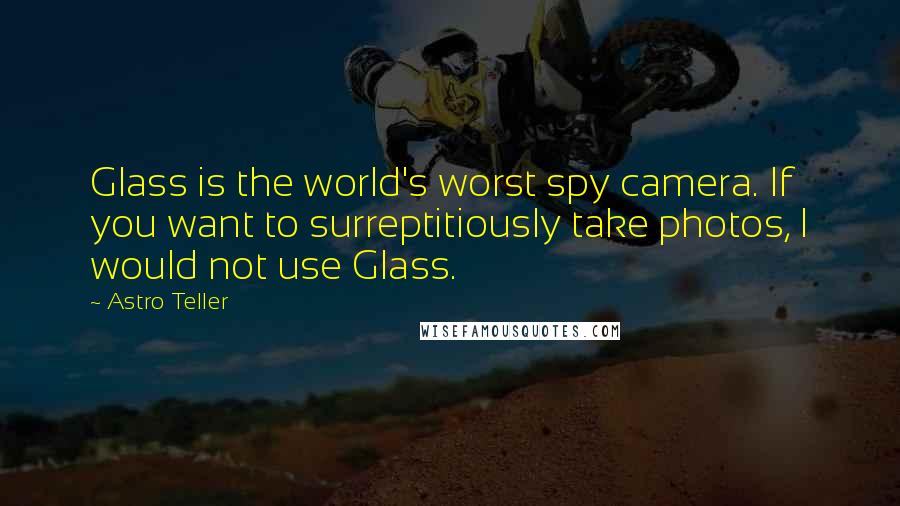 Astro Teller quotes: Glass is the world's worst spy camera. If you want to surreptitiously take photos, I would not use Glass.
