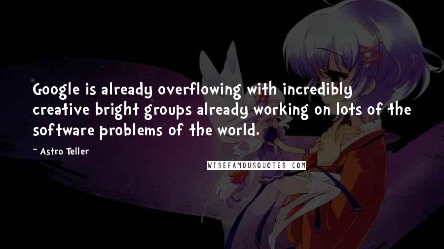 Astro Teller quotes: Google is already overflowing with incredibly creative bright groups already working on lots of the software problems of the world.