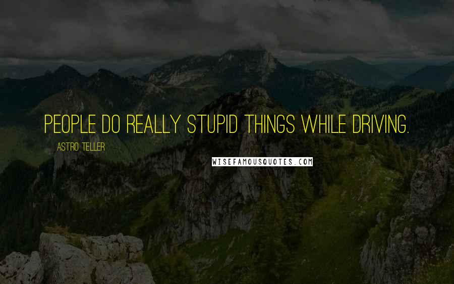Astro Teller quotes: People do really stupid things while driving.
