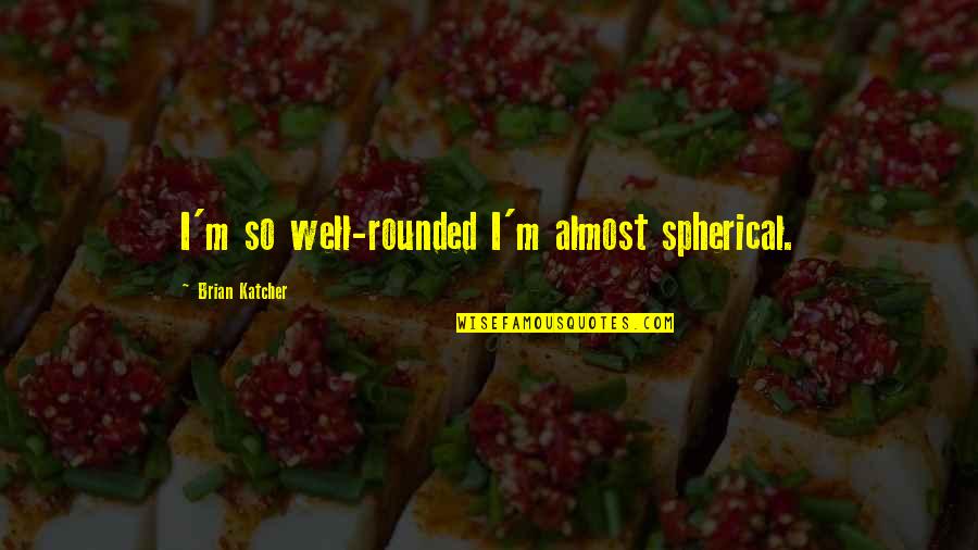 Astronomy And Life Quotes By Brian Katcher: I'm so well-rounded I'm almost spherical. Astronomy And Life Quotes By Brian Katcher: I'm so well-rounded I'm almost spherical.