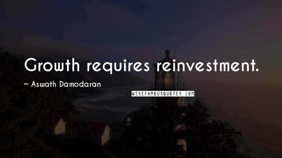 Aswath Damodaran quotes: Growth requires reinvestment.