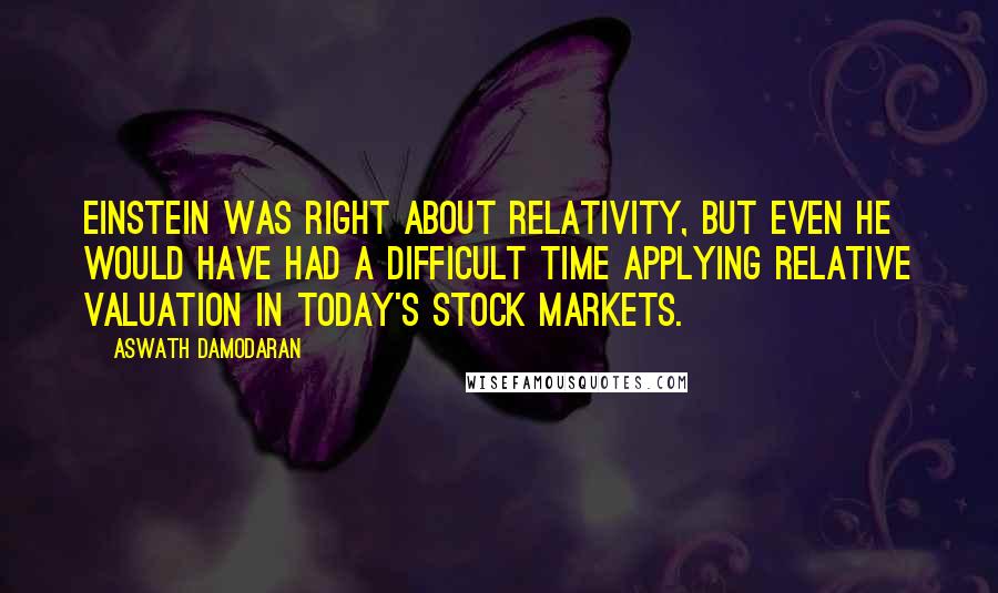 Aswath Damodaran quotes: Einstein was right about relativity, but even he would have had a difficult time applying relative valuation in today's stock markets.