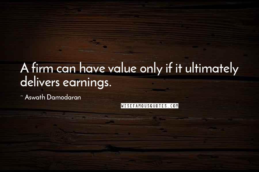 Aswath Damodaran quotes: A firm can have value only if it ultimately delivers earnings.